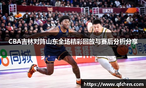 CBA吉林对阵山东全场精彩回放与赛后分析分享